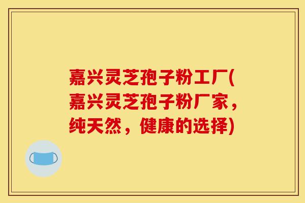 嘉兴灵芝孢子粉工厂(嘉兴灵芝孢子粉厂家，纯天然，健康的选择)