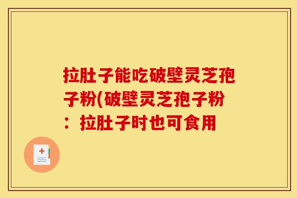 拉肚子能吃破壁灵芝孢子粉(破壁灵芝孢子粉:拉肚子时也可食用