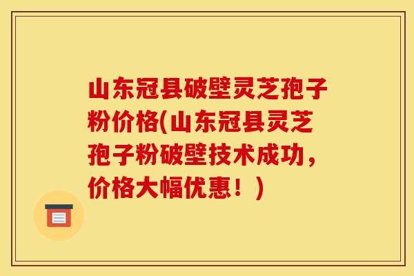山东冠县破壁灵芝孢子粉价格(山东冠县灵芝孢子粉破壁技术成功,价格大幅优惠!)
