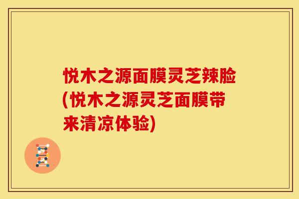 悦木之源面膜灵芝辣脸(悦木之源灵芝面膜带来清凉体验)