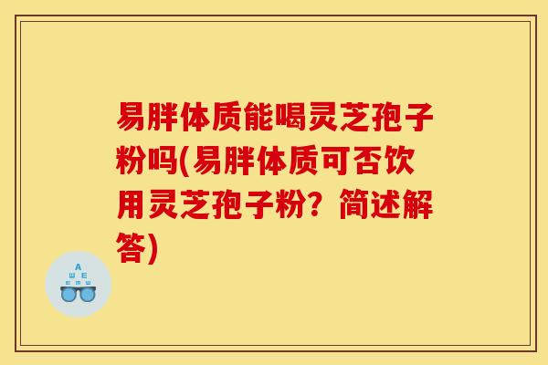 易胖体质能喝灵芝孢子粉吗(易胖体质可否饮用灵芝孢子粉？简述解答)