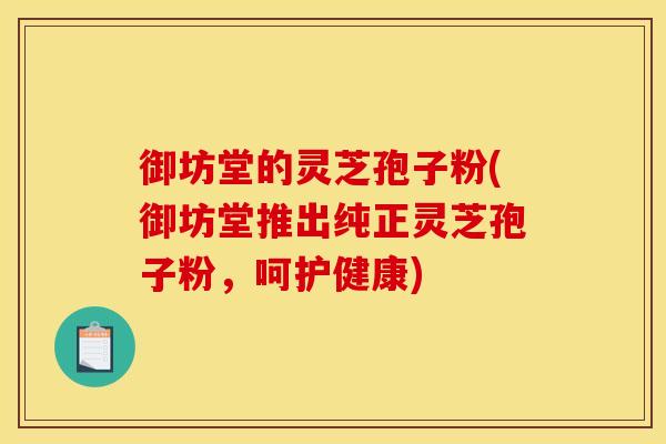 御坊堂的灵芝孢子粉(御坊堂推出纯正灵芝孢子粉,呵护健康)
