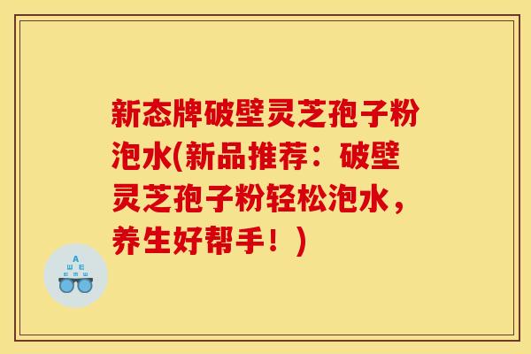 新态牌破壁灵芝孢子粉泡水(新品推荐：破壁灵芝孢子粉轻松泡水，养生好帮手！)