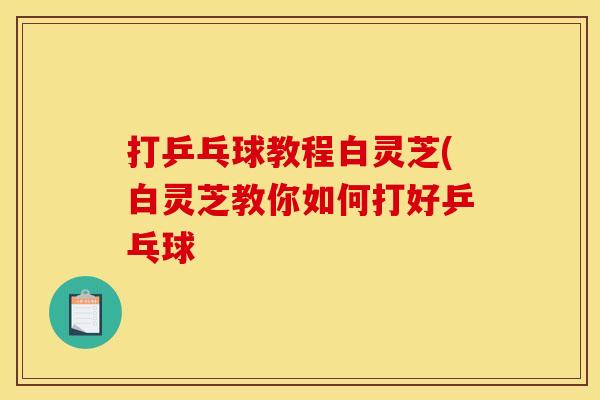 打乒乓球教程白灵芝(白灵芝教你如何打好乒乓球
