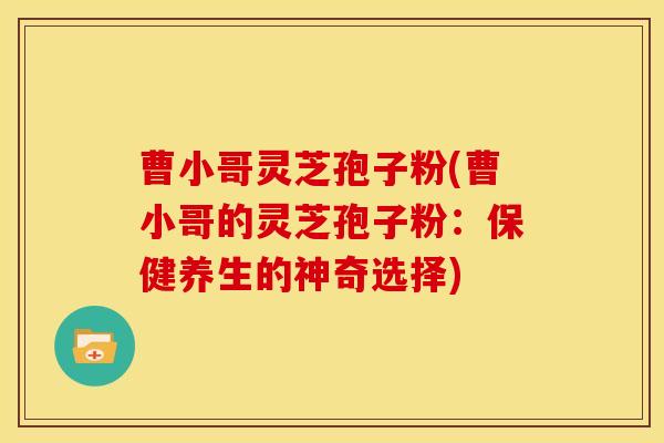 曹小哥灵芝孢子粉(曹小哥的灵芝孢子粉:保健养生的神奇选择)