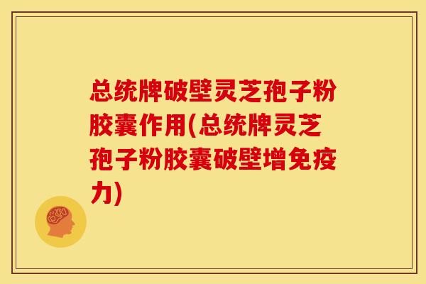 总统牌破壁灵芝孢子粉胶囊作用(总统牌灵芝孢子粉胶囊破壁增免疫力)
