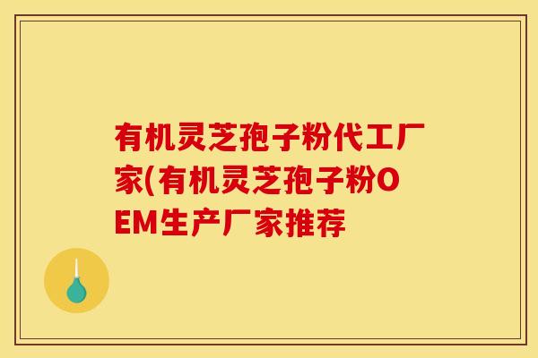 有机灵芝孢子粉代工厂家(有机灵芝孢子粉OEM生产厂家推荐