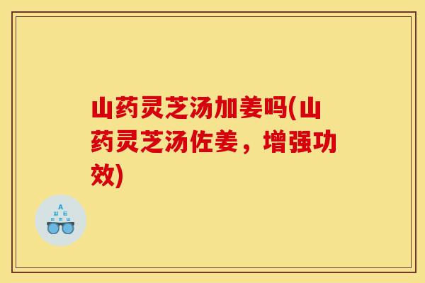 山药灵芝汤加姜吗(山药灵芝汤佐姜,增强功效)
