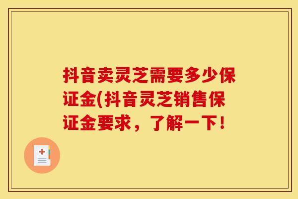 抖音卖灵芝需要多少保证金(抖音灵芝销售保证金要求,了解一下!