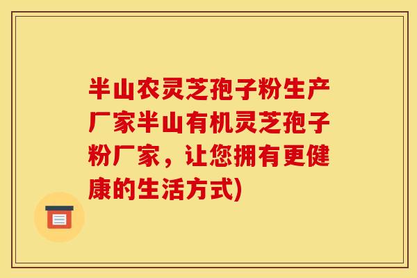 半山农灵芝孢子粉生产厂家半山有机灵芝孢子粉厂家，让您拥有更健康的生活方式)