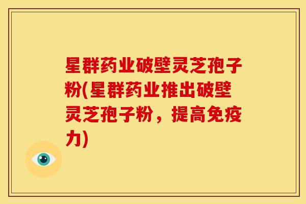 星群药业破壁灵芝孢子粉(星群药业推出破壁灵芝孢子粉,提高免疫力)