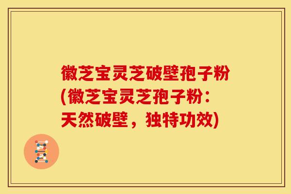 徽芝宝灵芝破壁孢子粉(徽芝宝灵芝孢子粉:天然破壁,独特功效)