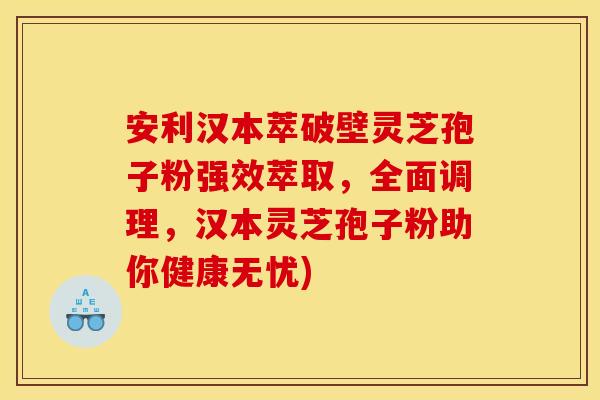 安利汉本萃破壁灵芝孢子粉强效萃取，全面调理，汉本灵芝孢子粉助你健康无忧)