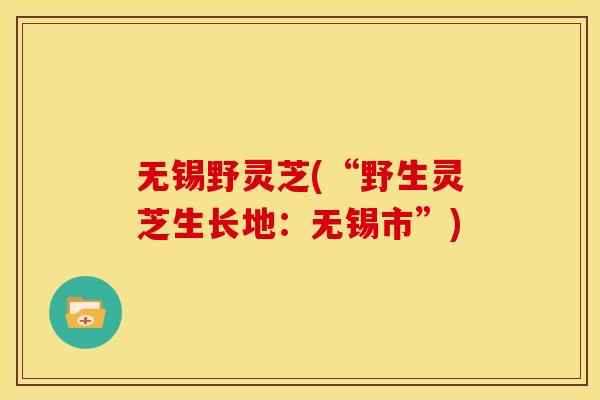 无锡野灵芝(“野生灵芝生长地:无锡市”)