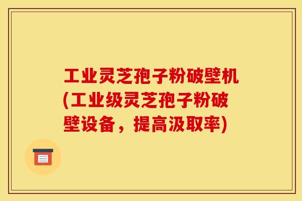 工业灵芝孢子粉破壁机(工业级灵芝孢子粉破壁设备,提高汲取率)