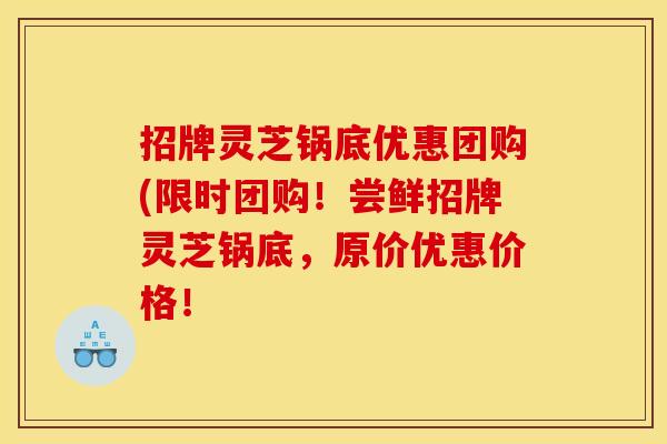 招牌灵芝锅底优惠团购(限时团购!尝鲜招牌灵芝锅底,原价优惠价格!
