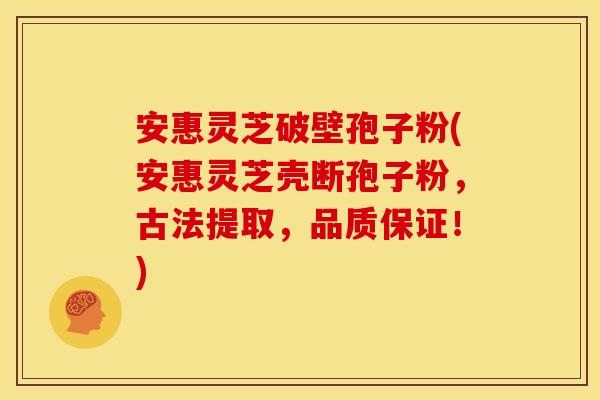 安惠灵芝破壁孢子粉(安惠灵芝壳断孢子粉,古法提取,品质保证!)