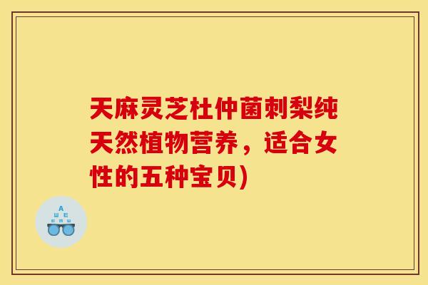天麻灵芝杜仲菌刺梨纯天然植物营养,适合女性的五种宝贝)