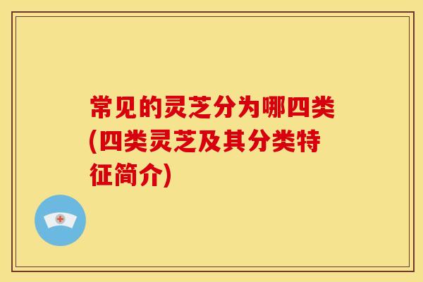常见的灵芝分为哪四类(四类灵芝及其分类特征简介)
