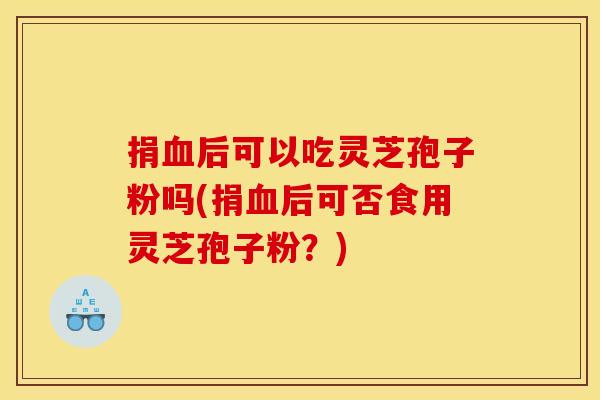捐血后可以吃灵芝孢子粉吗(捐血后可否食用灵芝孢子粉?)
