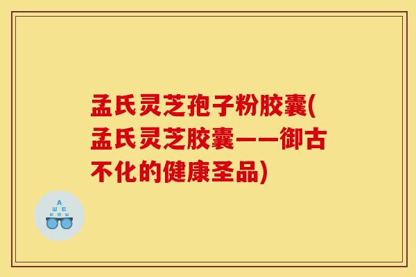 孟氏灵芝孢子粉胶囊(孟氏灵芝胶囊——御古不化的健康圣品)