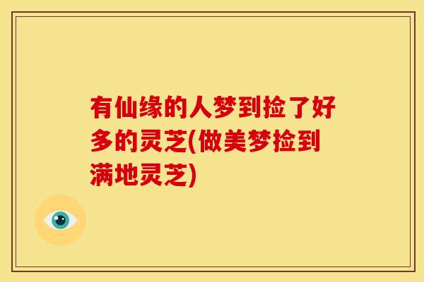 有仙缘的人梦到捡了好多的灵芝(做美梦捡到满地灵芝)
