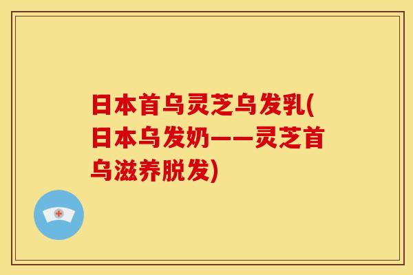 日本首乌灵芝乌发乳(日本乌发奶——灵芝首乌滋养脱发)