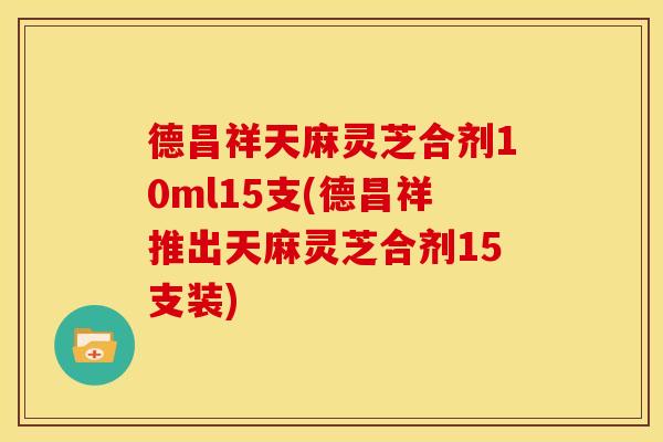 德昌祥天麻灵芝合剂10ml15支(德昌祥推出天麻灵芝合剂15支装)