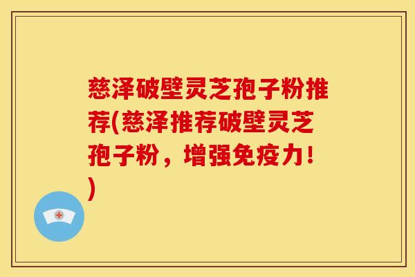 慈泽破壁灵芝孢子粉推荐(慈泽推荐破壁灵芝孢子粉，增强免疫力！)