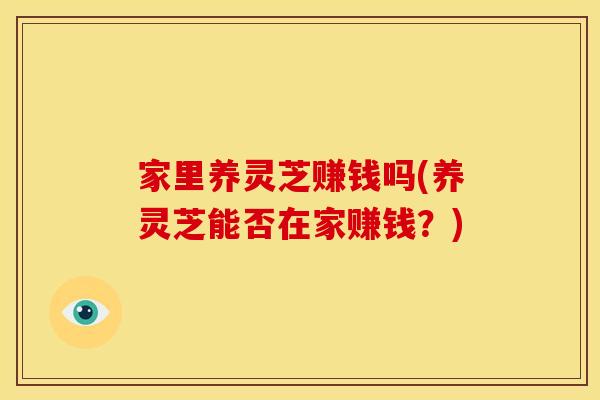 家里养灵芝赚钱吗(养灵芝能否在家赚钱？)