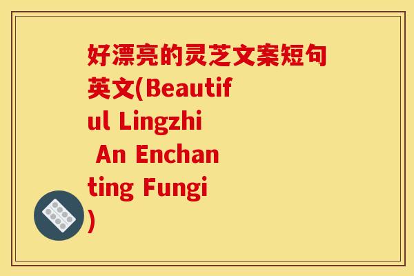 好漂亮的灵芝文案短句英文(Beautiful Lingzhi An Enchanting Fungi)
