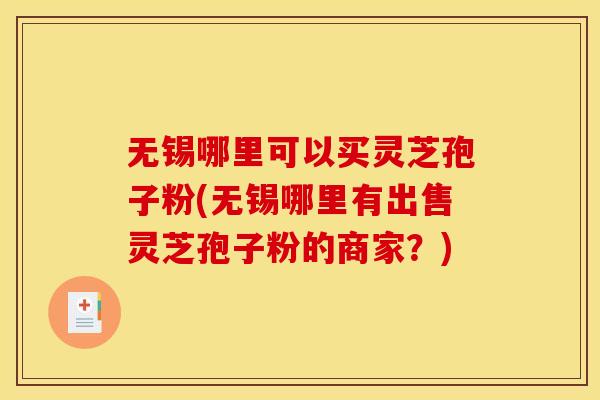 无锡哪里可以买灵芝孢子粉(无锡哪里有出售灵芝孢子粉的商家?)