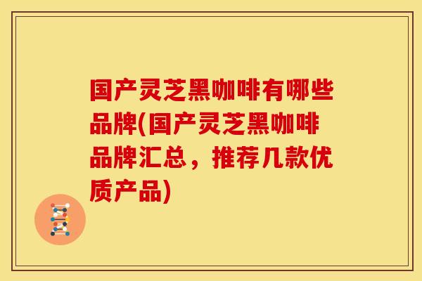 国产灵芝黑咖啡有哪些品牌(国产灵芝黑咖啡品牌汇总,推荐几款优质产品)