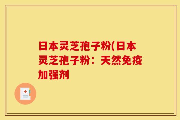 日本灵芝孢子粉(日本灵芝孢子粉：天然免疫加强剂
