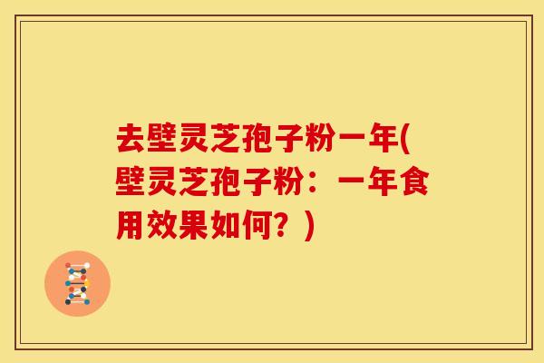 去壁灵芝孢子粉一年(壁灵芝孢子粉:一年食用效果如何?)