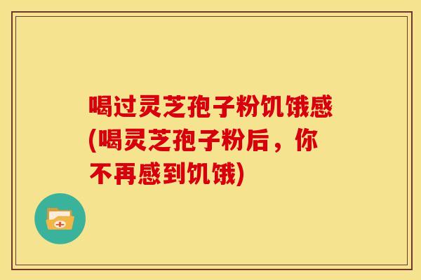 喝过灵芝孢子粉饥饿感(喝灵芝孢子粉后,你不再感到饥饿)