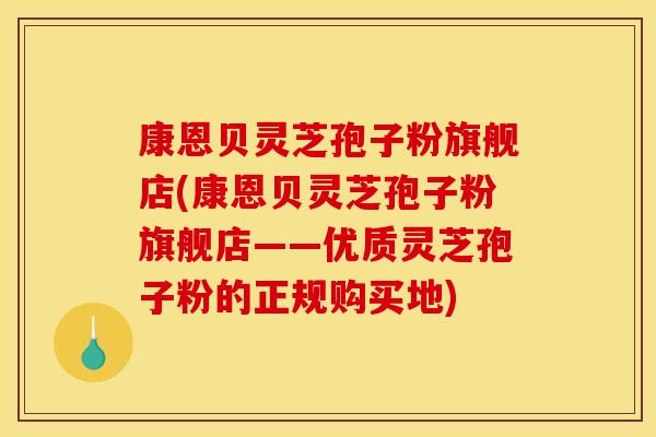康恩贝灵芝孢子粉旗舰店(康恩贝灵芝孢子粉旗舰店——优质灵芝孢子粉的正规购买地)