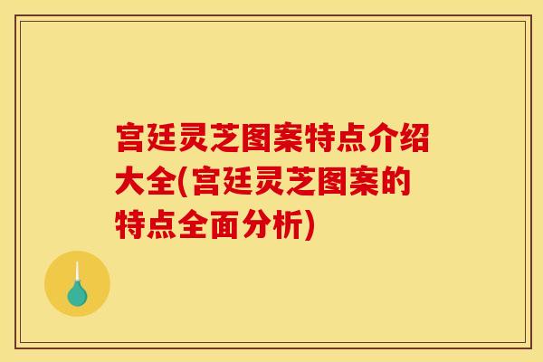 宫廷灵芝图案特点介绍大全(宫廷灵芝图案的特点全面分析)