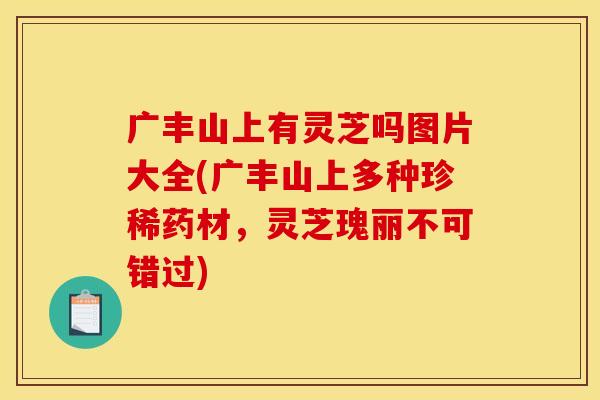 广丰山上有灵芝吗图片大全(广丰山上多种珍稀药材，灵芝瑰丽不可错过)