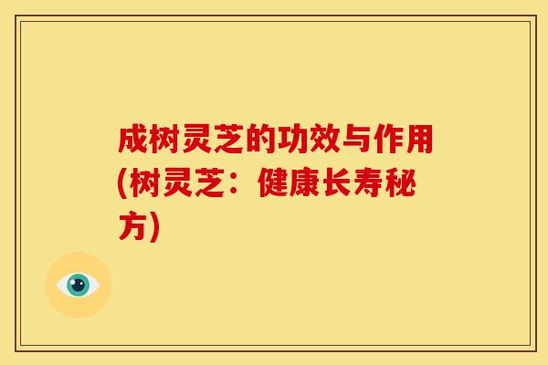成树灵芝的功效与作用(树灵芝:健康长寿秘方)