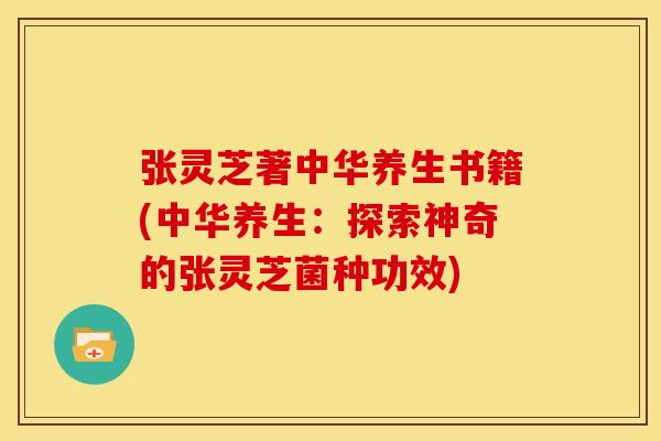 张灵芝著中华养生书籍(中华养生：探索神奇的张灵芝菌种功效)