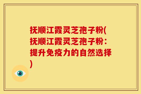 抚顺江霞灵芝孢子粉(抚顺江霞灵芝孢子粉：提升免疫力的自然选择)