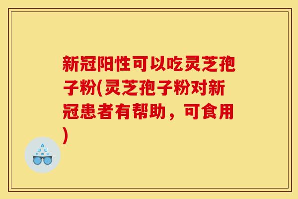 新冠阳性可以吃灵芝孢子粉(灵芝孢子粉对新冠患者有帮助,可食用)