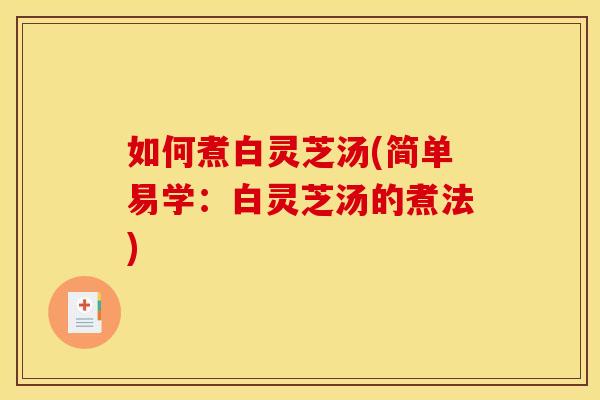 如何煮白灵芝汤(简单易学：白灵芝汤的煮法)