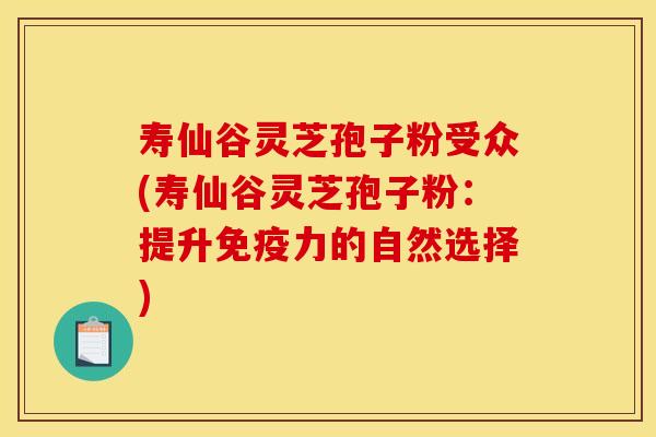 寿仙谷灵芝孢子粉受众(寿仙谷灵芝孢子粉：提升免疫力的自然选择)