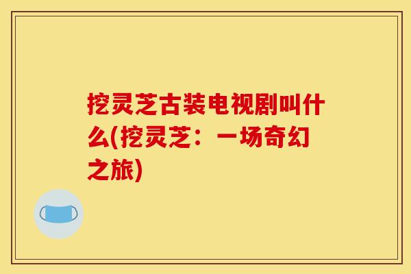 挖灵芝古装电视剧叫什么(挖灵芝:一场奇幻之旅)