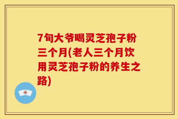 7旬大爷喝灵芝孢子粉三个月(老人三个月饮用灵芝孢子粉的养生之路)