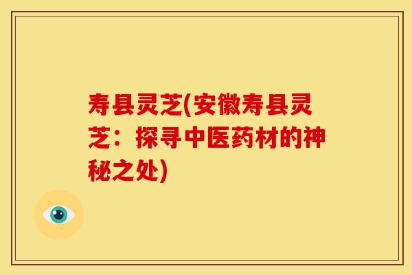寿县灵芝(安徽寿县灵芝:探寻中医药材的神秘之处)