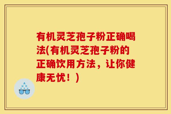 有机灵芝孢子粉正确喝法(有机灵芝孢子粉的正确饮用方法,让你健康无忧!)