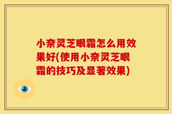 小奈灵芝眼霜怎么用效果好(使用小奈灵芝眼霜的技巧及显著效果)
